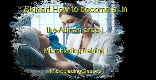 Skinart How to become a  in the Atlinan area | MicrobladingTraining | MicrobladingClasses | SkinartTraining-Turkey